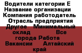 Водители категории Е › Название организации ­ Компания-работодатель › Отрасль предприятия ­ Другое › Минимальный оклад ­ 50 000 - Все города Работа » Вакансии   . Алтайский край